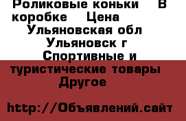 Роликовые коньки!   В коробке! › Цена ­ 1 000 - Ульяновская обл., Ульяновск г. Спортивные и туристические товары » Другое   